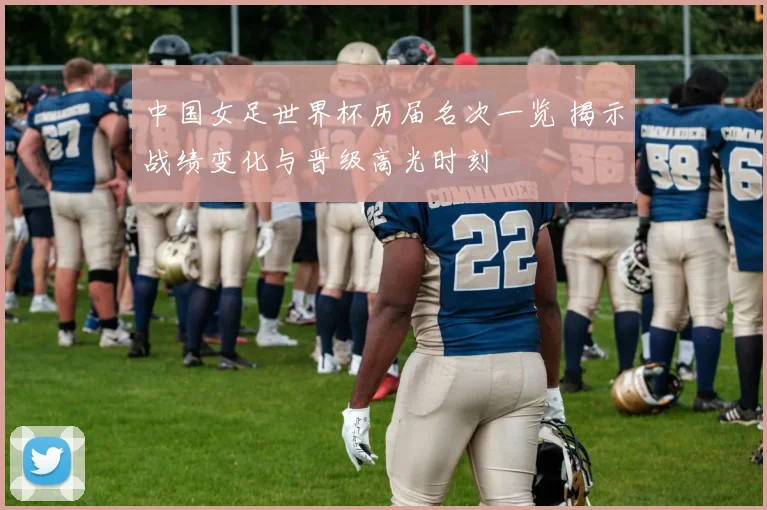 中国女足世界杯历届名次一览 揭示战绩变化与晋级高光时刻