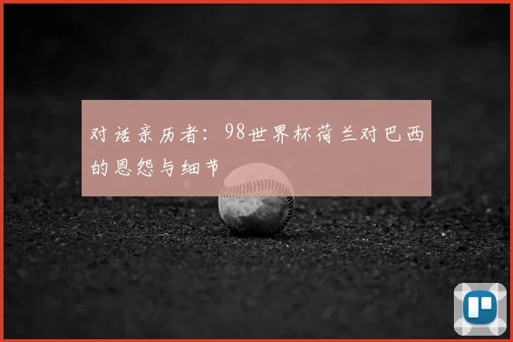 对话亲历者:98世界杯荷兰对巴西的恩怨与细节