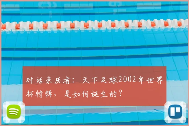 对话亲历者:天下足球2002年世界杯特辑,是如何诞生的?