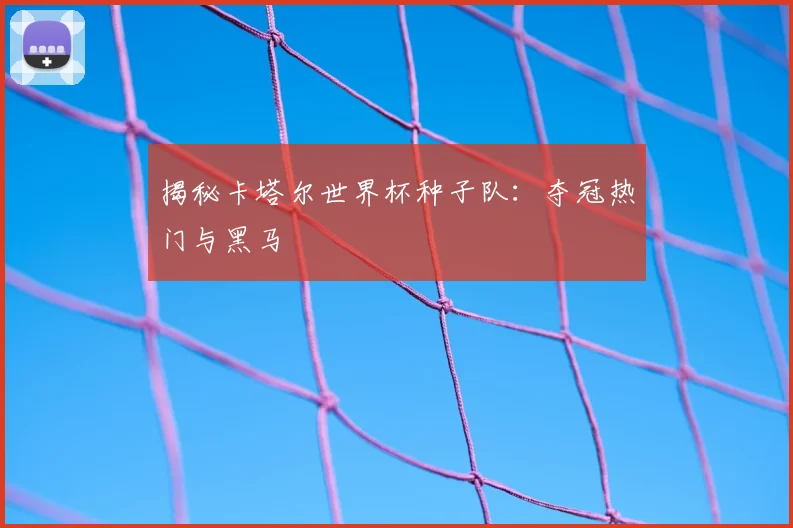 揭秘卡塔尔世界杯种子队：夺冠热门与黑马