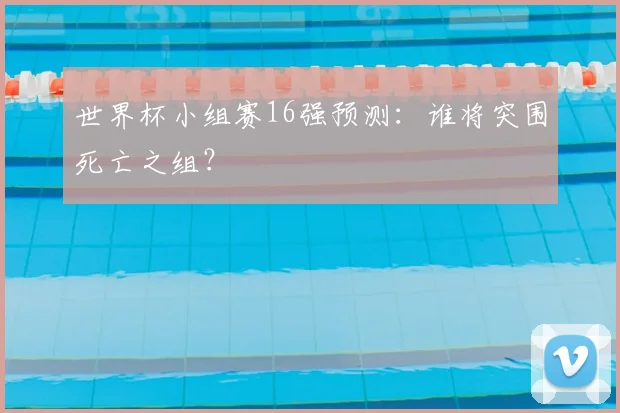 世界杯小组赛16强预测：谁将突围死亡之组？