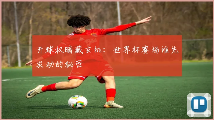 开球权暗藏玄机:世界杯赛场谁先发动的秘密