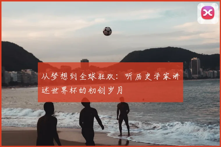 从梦想到全球狂欢:听历史学家讲述世界杯的初创岁月