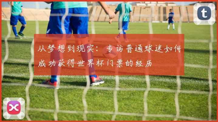 从梦想到现实:专访普通球迷如何成功获得世界杯门票的经历