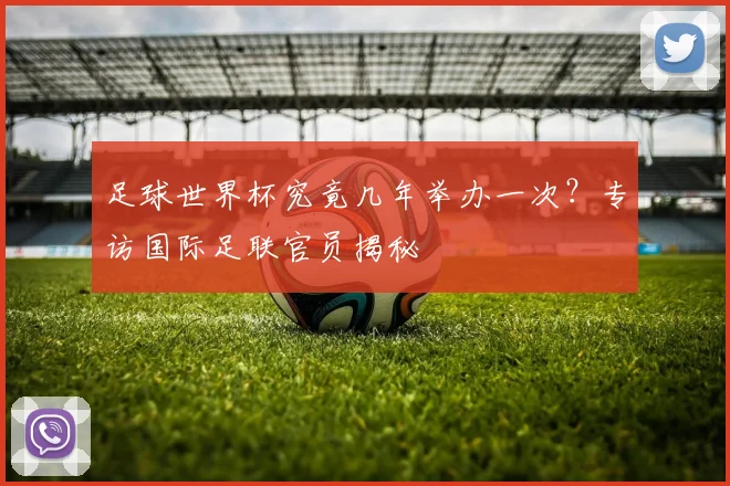 足球世界杯究竟几年举办一次?专访国际足联官员揭秘