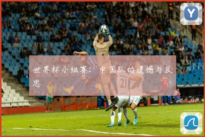 世界杯小组赛:中国队的遗憾与反思