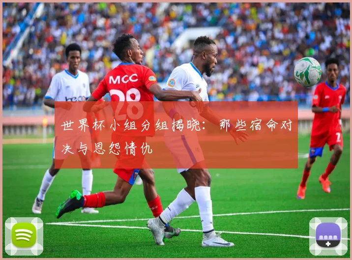 世界杯小组分组揭晓：那些宿命对决与恩怨情仇