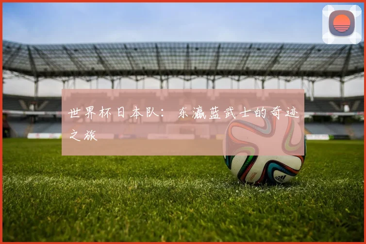 世界杯日本队：东瀛蓝武士的奇迹之旅