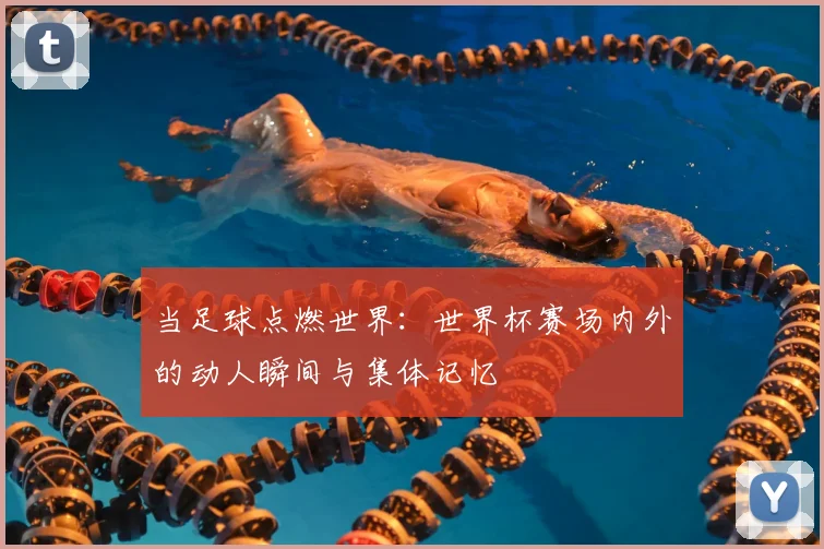 当足球点燃世界：世界杯赛场内外的动人瞬间与集体记忆