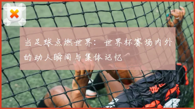 当足球点燃世界：世界杯赛场内外的动人瞬间与集体记忆
