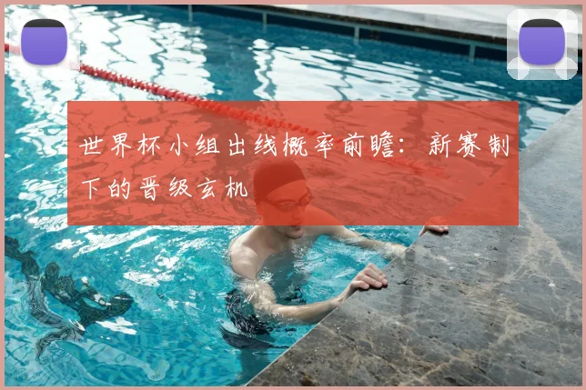 世界杯小组出线概率前瞻：新赛制下的晋级玄机