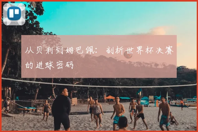 从贝利到姆巴佩：剖析世界杯决赛的进球密码