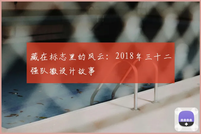 藏在标志里的风云:2018年三十二强队徽设计故事