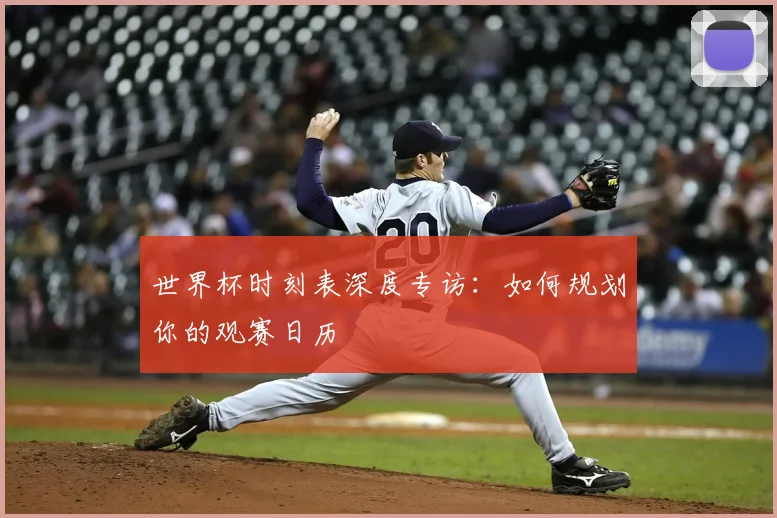 世界杯时刻表深度专访：如何规划你的观赛日历