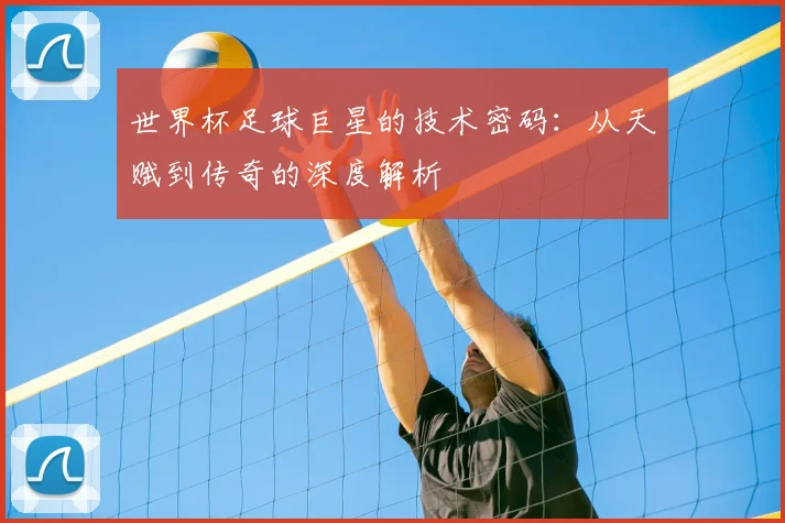 世界杯足球巨星的技术密码:从天赋到传奇的深度解析