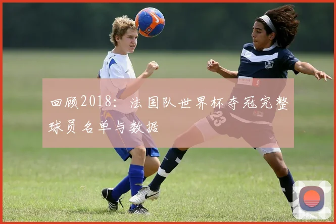 回顾2018:法国队世界杯夺冠完整球员名单与数据