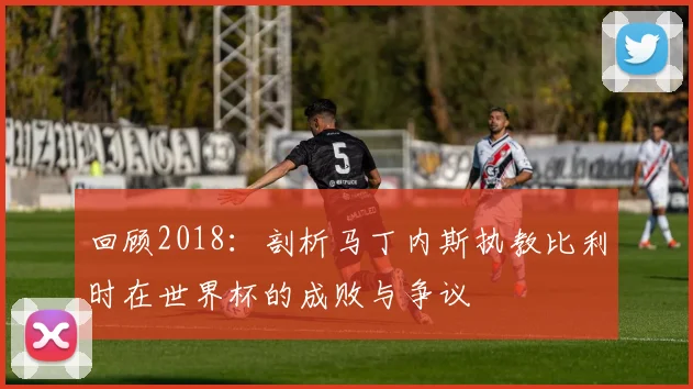 回顾2018：剖析马丁内斯执教比利时在世界杯的成败与争议