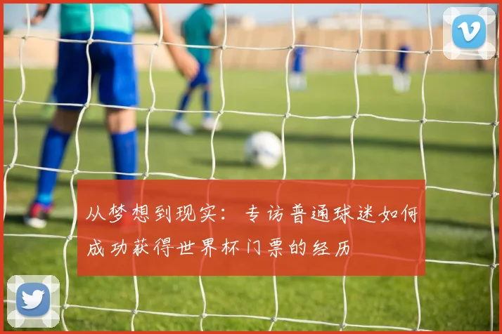 从梦想到现实:专访普通球迷如何成功获得世界杯门票的经历