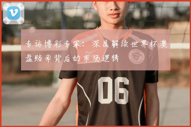 专访博彩专家:深度解读世界杯澳盘赔率背后的市场逻辑
