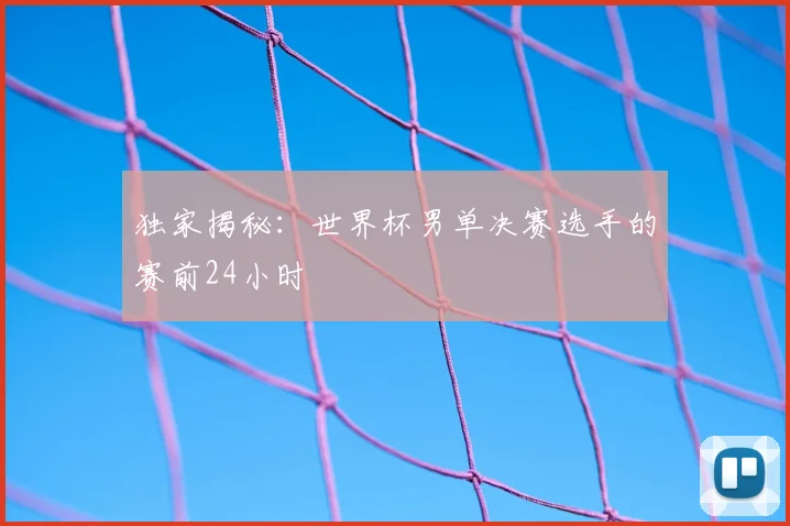 独家揭秘:世界杯男单决赛选手的赛前24小时