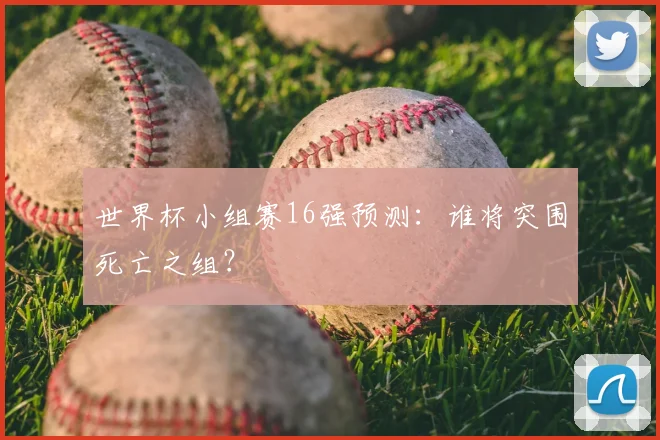 世界杯小组赛16强预测：谁将突围死亡之组？