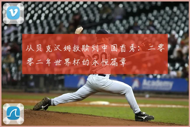 从贝克汉姆救赎到中国首秀：二零零二年世界杯的永恒篇章
