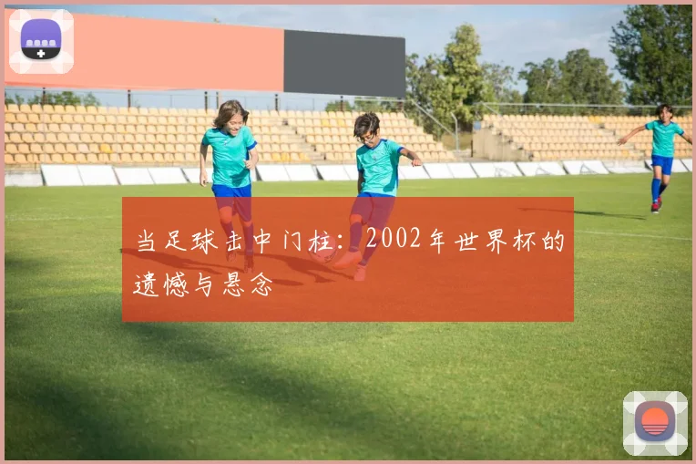 当足球击中门柱：2002年世界杯的遗憾与悬念