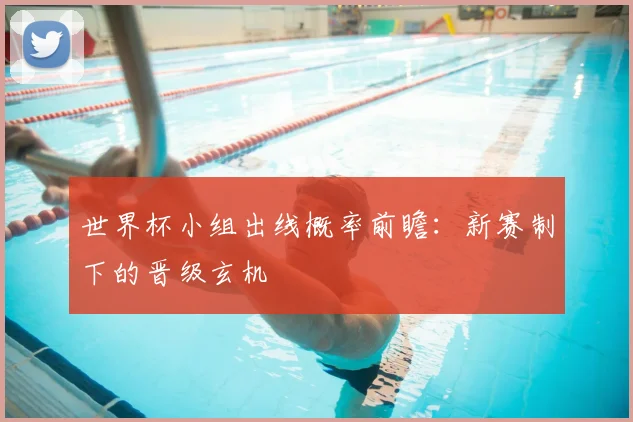 世界杯小组出线概率前瞻：新赛制下的晋级玄机