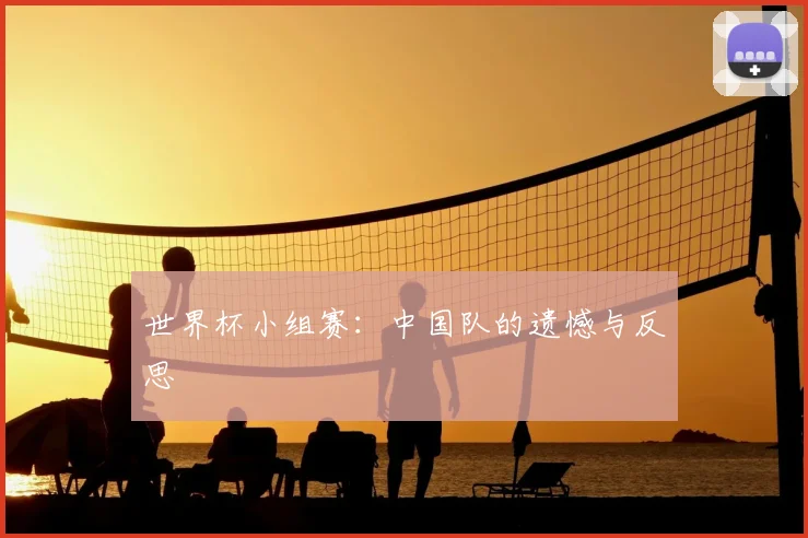世界杯小组赛:中国队的遗憾与反思