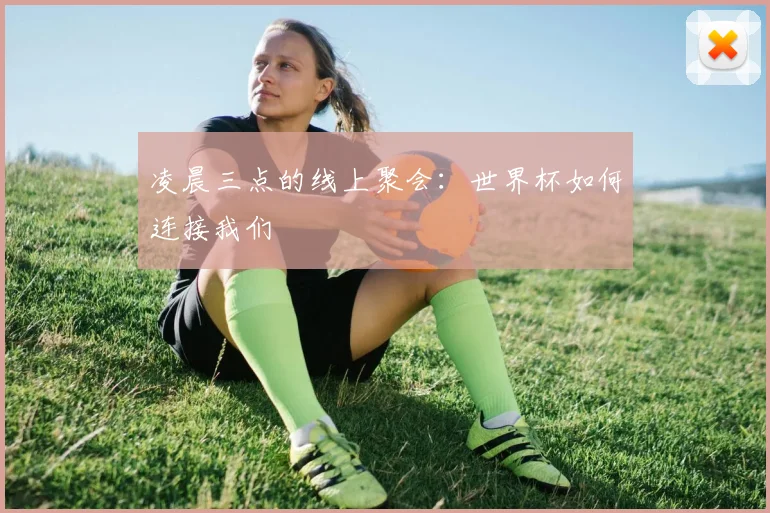 凌晨三点的线上聚会:世界杯如何连接我们