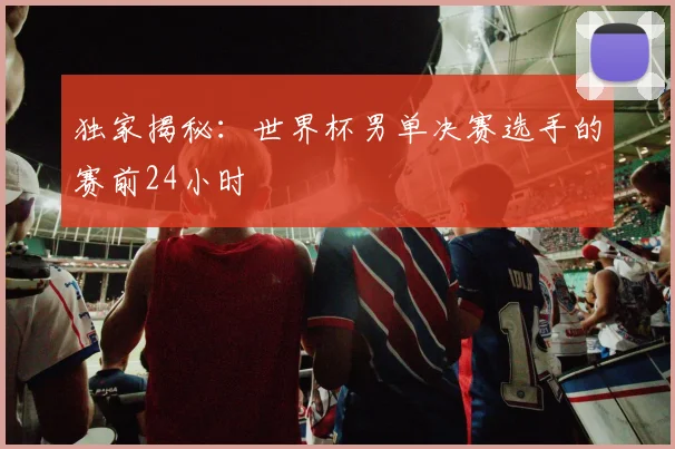 独家揭秘:世界杯男单决赛选手的赛前24小时
