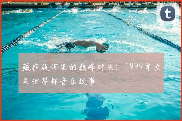 藏在旋律里的巅峰对决：1999年女足世界杯音乐故事