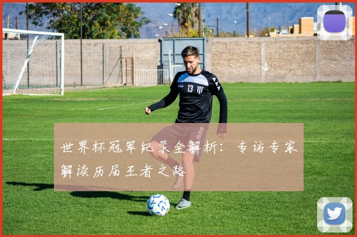 世界杯冠军纪录全解析:专访专家解读历届王者之路