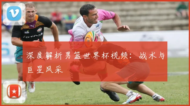 深度解析男篮世界杯视频:战术与巨星风采