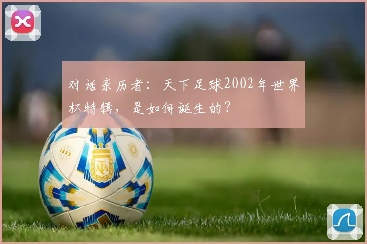 对话亲历者：天下足球2002年世界杯特辑，是如何诞生的？