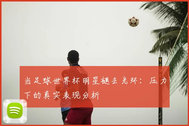 当足球世界杯明星褪去光环：压力下的真实表现分析