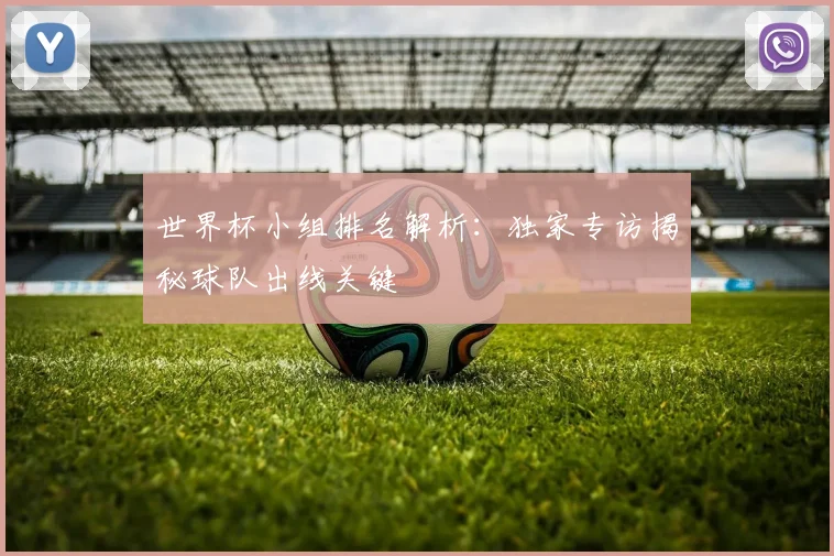 世界杯小组排名解析：独家专访揭秘球队出线关键
