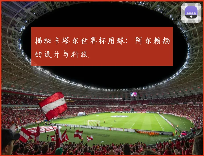 揭秘卡塔尔世界杯用球：阿尔赖扬的设计与科技