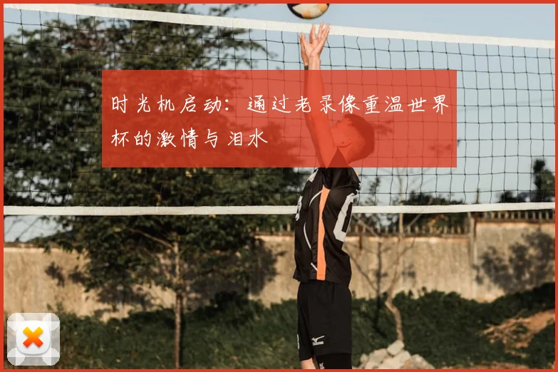 时光机启动:通过老录像重温世界杯的激情与泪水