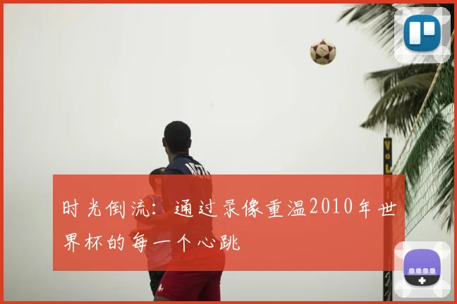 时光倒流:通过录像重温2010年世界杯的每一个心跳