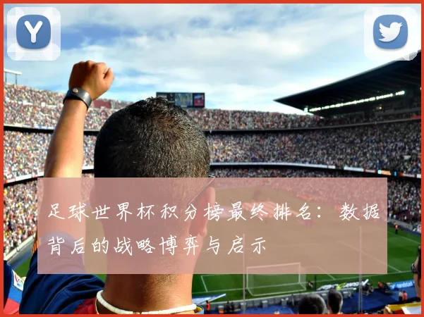 足球世界杯积分榜最终排名:数据背后的战略博弈与启示