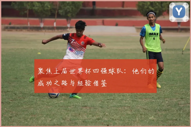 聚焦上届世界杯四强球队：他们的成功之路与经验借鉴